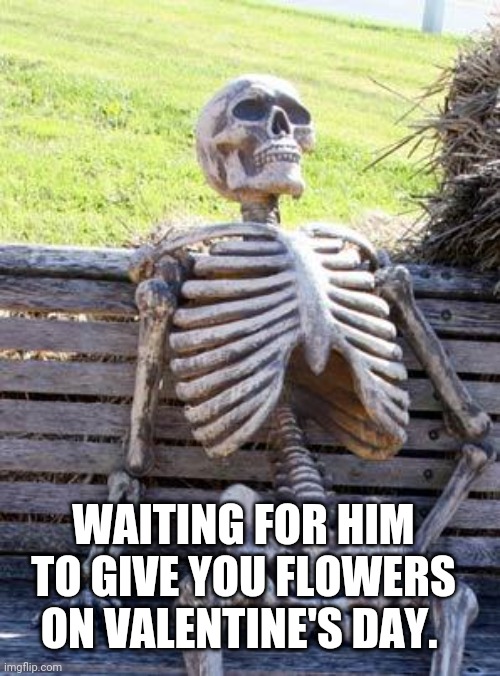 Waiting Skeleton Meme | WAITING FOR HIM TO GIVE YOU FLOWERS ON VALENTINE'S DAY. | image tagged in memes,waiting skeleton | made w/ Imgflip meme maker