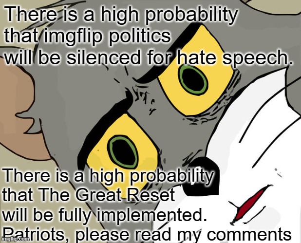 Unsettled Tom |  There is a high probability that imgflip politics will be silenced for hate speech. There is a high probability that The Great Reset will be fully implemented. Patriots, please read my comments | image tagged in memes,unsettled tom | made w/ Imgflip meme maker