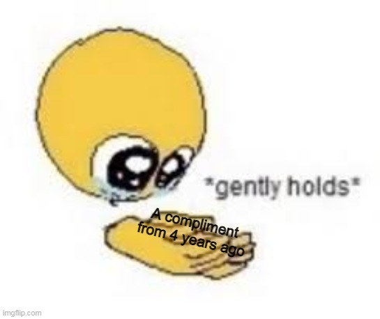 Gently Holds | A compliment from 4 years ago | image tagged in gently holds | made w/ Imgflip meme maker