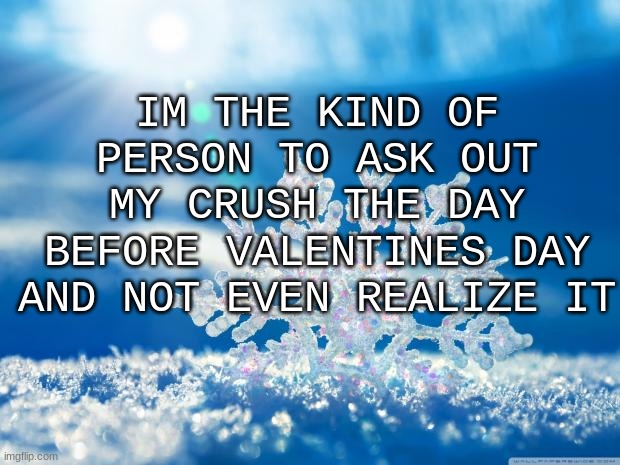 Why this just came to me? IDK, but it did- | IM THE KIND OF PERSON TO ASK OUT MY CRUSH THE DAY BEFORE VALENTINES DAY AND NOT EVEN REALIZE IT | image tagged in snowflake | made w/ Imgflip meme maker