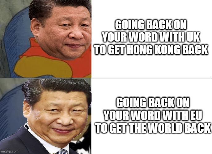 xi jin the pooh | GOING BACK ON YOUR WORD WITH UK TO GET HONG KONG BACK; GOING BACK ON YOUR WORD WITH EU TO GET THE WORLD BACK | image tagged in xi jin the pooh,xi jinping,disney,tuxedo winnie the pooh,china,eu | made w/ Imgflip meme maker