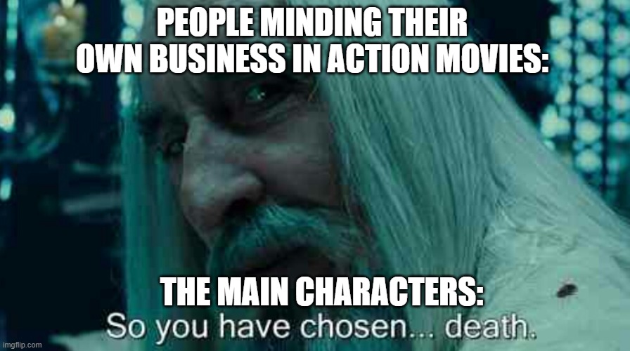 RIP | PEOPLE MINDING THEIR OWN BUSINESS IN ACTION MOVIES:; THE MAIN CHARACTERS: | image tagged in so you have chosen death | made w/ Imgflip meme maker