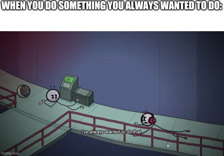 I've always wanted to do that. | WHEN YOU DO SOMETHING YOU ALWAYS WANTED TO DO: | image tagged in i've always wanted to do that,henry stickmin,anti meme,anti-meme,antimeme | made w/ Imgflip meme maker