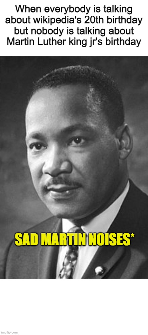 This meme was supposed to be on 15 of january, I JUST SUBMITTED TOO MANY MEME IDEAS | When everybody is talking about wikipedia's 20th birthday but nobody is talking about Martin Luther king jr's birthday; SAD MARTIN NOISES* | image tagged in martin luther king jr,memes,funny memes,happy birthday | made w/ Imgflip meme maker