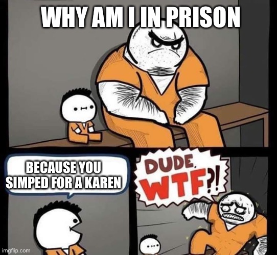 Dude wtf | WHY AM I IN PRISON; BECAUSE YOU SIMPED FOR A KAREN | image tagged in dude wtf | made w/ Imgflip meme maker
