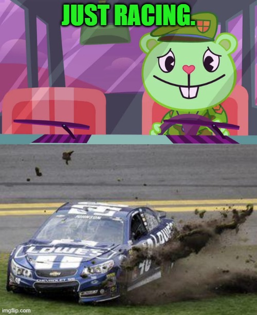 just racing. | JUST RACING. | image tagged in driving flippy htf,nascar drivers | made w/ Imgflip meme maker