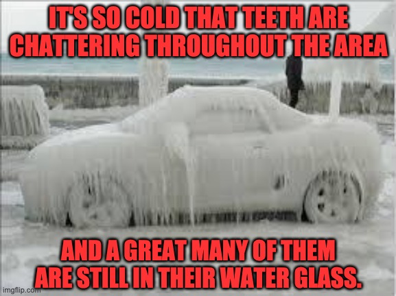 Teeth are chattering | IT'S SO COLD THAT TEETH ARE CHATTERING THROUGHOUT THE AREA; AND A GREAT MANY OF THEM ARE STILL IN THEIR WATER GLASS. | image tagged in winter | made w/ Imgflip meme maker