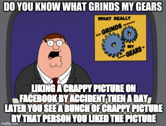 Facebook don't like crapy pictures | DO YOU KNOW WHAT GRINDS MY GEARS; LIKING A CRAPPY PICTURE ON FACEBOOK BY ACCIDENT THEN A DAY LATER YOU SEE A BUNCH OF CRAPPY PICTURE BY THAT PERSON YOU LIKED THE PICTURE | image tagged in memes,peter griffin news | made w/ Imgflip meme maker