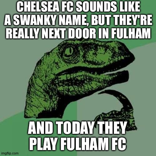 Fulham/Chelsea | CHELSEA FC SOUNDS LIKE A SWANKY NAME, BUT THEY'RE REALLY NEXT DOOR IN FULHAM; AND TODAY THEY PLAY FULHAM FC | image tagged in memes,philosoraptor | made w/ Imgflip meme maker
