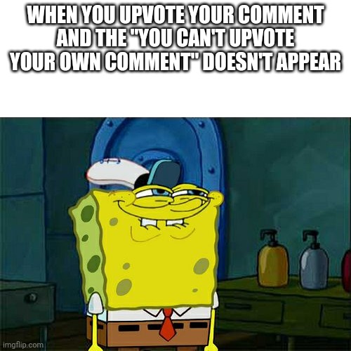 Ooh. Yes. | WHEN YOU UPVOTE YOUR COMMENT AND THE "YOU CAN'T UPVOTE YOUR OWN COMMENT" DOESN'T APPEAR | image tagged in memes,don't you squidward | made w/ Imgflip meme maker