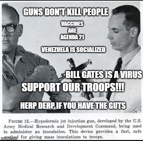 herp derp if you have the guts | GUNS DON'T KILL PEOPLE; VACCINES ARE AGENDA 21; VENEZUELA IS SOCIALIZED; BILL GATES IS A VIRUS; SUPPORT OUR TROOPS!!! HERP DERP IF YOU HAVE THE GUTS | image tagged in funny | made w/ Imgflip meme maker