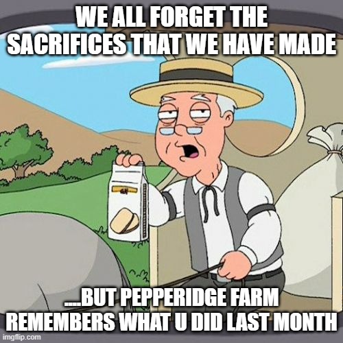 Well,well,well lookie here buckaroos | WE ALL FORGET THE SACRIFICES THAT WE HAVE MADE; ....BUT PEPPERIDGE FARM REMEMBERS WHAT U DID LAST MONTH | image tagged in memes,pepperidge farm remembers | made w/ Imgflip meme maker