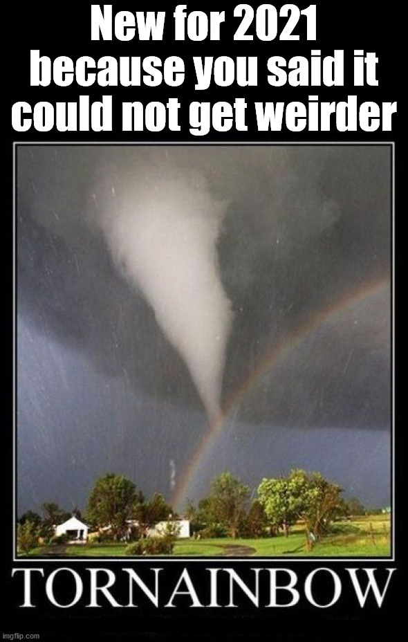 Each year seems to get worse. | New for 2021 because you said it could not get weirder | image tagged in 2021,tornado,rainbow,weird stuff | made w/ Imgflip meme maker