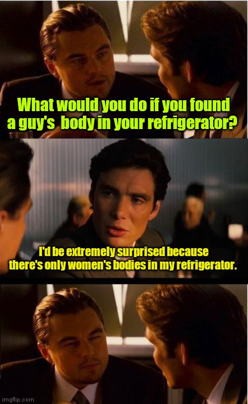Don't know how it got there. | What would you do if you found a guy's  body in your refrigerator? I'd be extremely surprised because there's only women's bodies in my refrigerator. | image tagged in memes,inception,funny | made w/ Imgflip meme maker