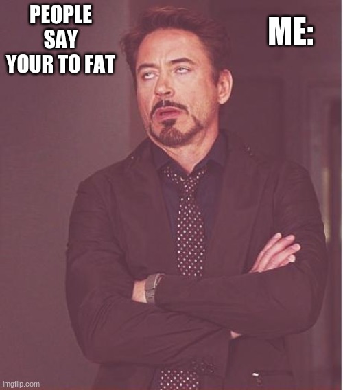 fat, no way | ME:; PEOPLE SAY YOUR TO FAT | image tagged in memes | made w/ Imgflip meme maker