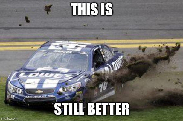 Nascar drivers | THIS IS STILL BETTER | image tagged in nascar drivers | made w/ Imgflip meme maker