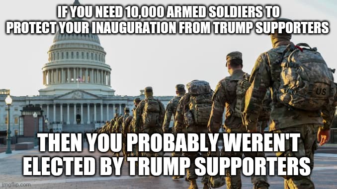 IF YOU NEED 10,000 ARMED SOLDIERS TO PROTECT YOUR INAUGURATION FROM TRUMP SUPPORTERS; THEN YOU PROBABLY WEREN'T ELECTED BY TRUMP SUPPORTERS | image tagged in trump,capital riots,trump supporters,if you need,10000,inauguration | made w/ Imgflip meme maker
