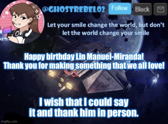 Happy birthday LMM! | Happy birthday Lin Manuel-Miranda! Thank you for making something that we all love! I wish that I could say it and thank him in person. | image tagged in ghost_rebel02 template v3 | made w/ Imgflip meme maker