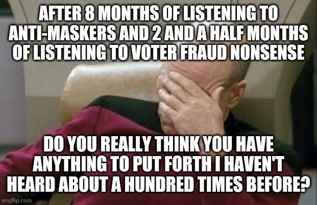 Captain Picard Facepalm Meme | AFTER 8 MONTHS OF LISTENING TO ANTI-MASKERS AND 2 AND A HALF MONTHS OF LISTENING TO VOTER FRAUD NONSENSE DO YOU REALLY THINK YOU HAVE ANYTHI | image tagged in memes,captain picard facepalm | made w/ Imgflip meme maker