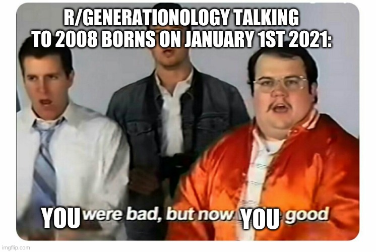 We were bad, but now we are good | R/GENERATIONOLOGY TALKING TO 2008 BORNS ON JANUARY 1ST 2021:; YOU; YOU | image tagged in we were bad but now we are good | made w/ Imgflip meme maker