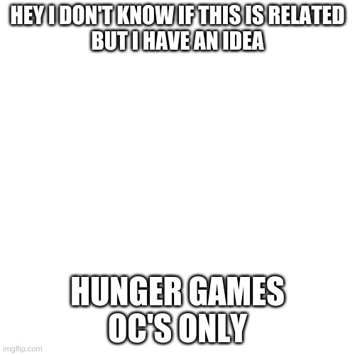 please? | HEY I DON'T KNOW IF THIS IS RELATED
BUT I HAVE AN IDEA; HUNGER GAMES
OC'S ONLY | image tagged in memes,blank transparent square | made w/ Imgflip meme maker