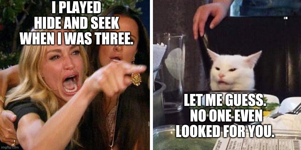 Smudge the cat | I PLAYED HIDE AND SEEK WHEN I WAS THREE. J M; LET ME GUESS.  NO ONE EVEN LOOKED FOR YOU. | image tagged in smudge the cat | made w/ Imgflip meme maker