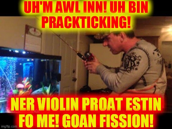 UH'M AWL INN! UH BIN
PRACKTICKING! NER VIOLIN PROAT ESTIN
FO ME! GOAN FISSION! | made w/ Imgflip meme maker