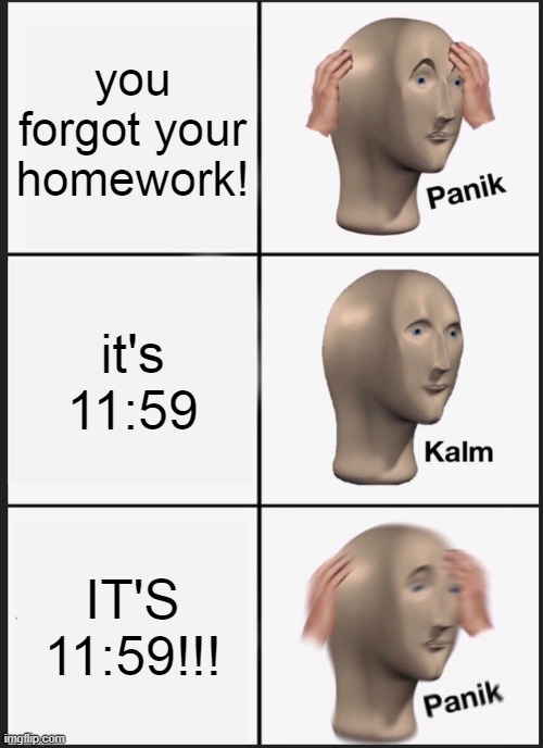 AAAAAAAAAAAAHHHHHHHHH! |  you forgot your homework! it's 11:59; IT'S 11:59!!! | image tagged in memes,panik kalm panik,homework | made w/ Imgflip meme maker