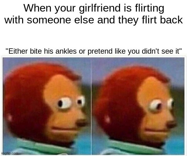 It hurts man! | When your girlfriend is flirting with someone else and they flirt back; "Either bite his ankles or pretend like you didn't see it" | image tagged in memes,monkey puppet | made w/ Imgflip meme maker