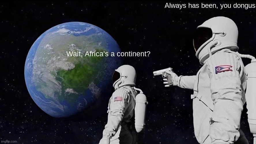 Some people don't understand basic geography | Always has been, you dongus; Wait, Africa's a continent? | image tagged in memes,always has been | made w/ Imgflip meme maker