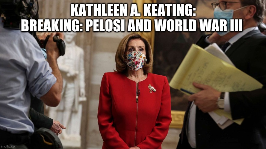 KATHLEEN A. KEATING: BREAKING: PELOSI AND WORLD WAR III | image tagged in politics | made w/ Imgflip meme maker