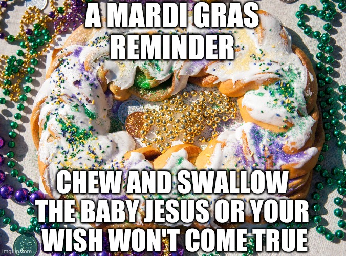 He's like the worm in the tequila, right? | A MARDI GRAS
REMINDER; CHEW AND SWALLOW
THE BABY JESUS OR YOUR
 WISH WON'T COME TRUE | image tagged in mardi gras,baby jesus,cannibalism,cake | made w/ Imgflip meme maker