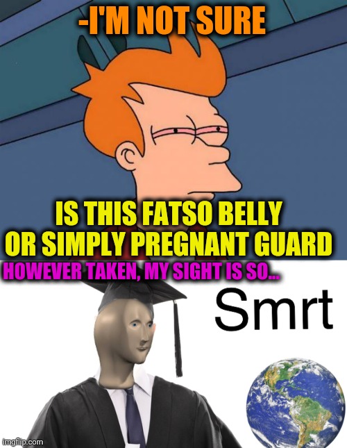 -Thee and the verses. | -I'M NOT SURE; IS THIS FATSO BELLY OR SIMPLY PREGNANT GUARD; HOWEVER TAKEN, MY SIGHT IS SO... | image tagged in stoned fry,meme man smart,smoke weed everyday,guardians of the galaxy vol 2,big belly,is this a pigeon | made w/ Imgflip meme maker