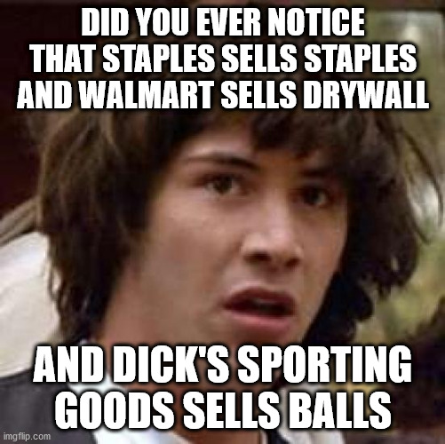 it's the sports kind but still | DID YOU EVER NOTICE THAT STAPLES SELLS STAPLES AND WALMART SELLS DRYWALL; AND DICK'S SPORTING GOODS SELLS BALLS | image tagged in memes,conspiracy keanu | made w/ Imgflip meme maker