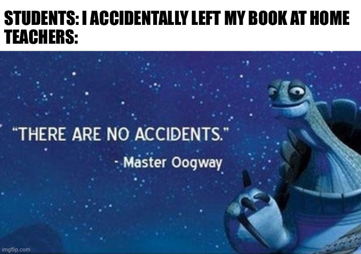 There are no accidents | STUDENTS: I ACCIDENTALLY LEFT MY BOOK AT HOME
TEACHERS: | image tagged in there are no accidents | made w/ Imgflip meme maker