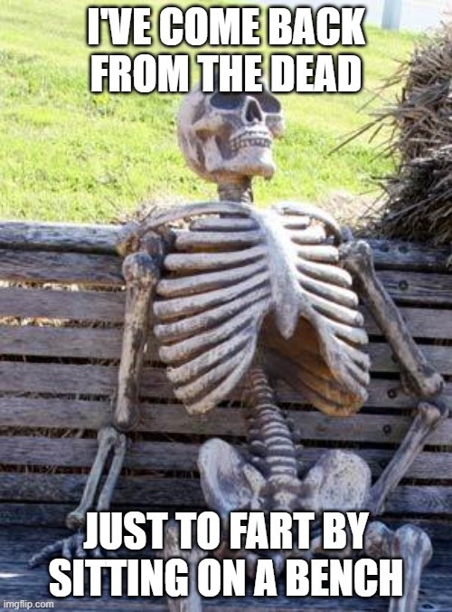 Skeletons have come home | I'VE COME BACK FROM THE DEAD; JUST TO FART BY SITTING ON A BENCH | image tagged in memes,waiting skeleton | made w/ Imgflip meme maker
