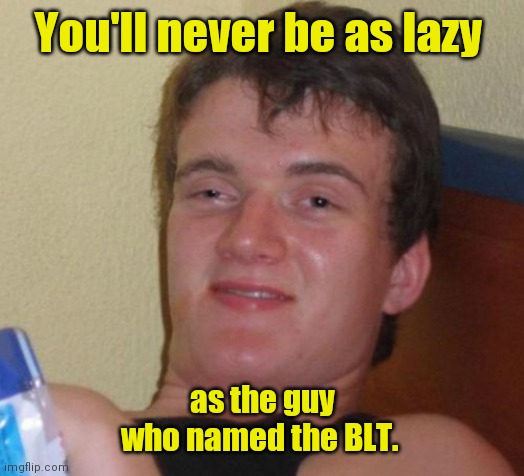 Lazy. | You'll never be as lazy; as the guy who named the BLT. | image tagged in memes,10 guy,funny | made w/ Imgflip meme maker