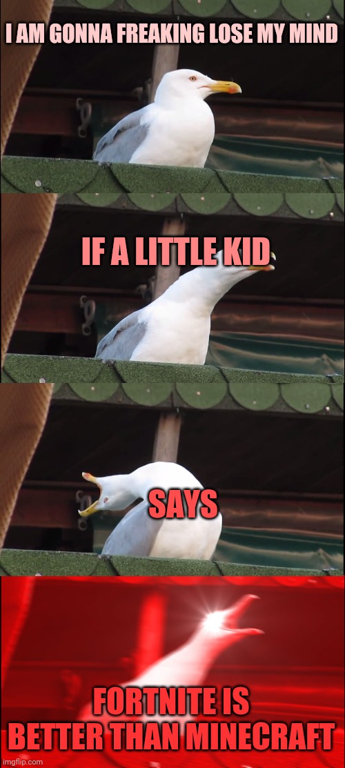 Fortnite addicts be like | I AM GONNA FREAKING LOSE MY MIND; IF A LITTLE KID; SAYS; FORTNITE IS BETTER THAN MINECRAFT | image tagged in memes,inhaling seagull | made w/ Imgflip meme maker