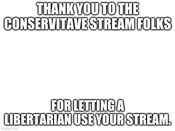 Blank White Template | THANK YOU TO THE CONSERVITAVE STREAM FOLKS; FOR LETTING A LIBERTARIAN USE YOUR STREAM. | image tagged in blank white template | made w/ Imgflip meme maker