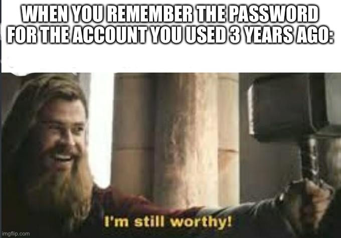 I’m still worthy! | WHEN YOU REMEMBER THE PASSWORD FOR THE ACCOUNT YOU USED 3 YEARS AGO: | image tagged in i m still worthy | made w/ Imgflip meme maker