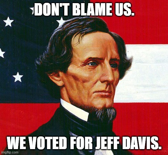 jefferson davis | DON'T BLAME US. WE VOTED FOR JEFF DAVIS. | image tagged in jefferson davis | made w/ Imgflip meme maker