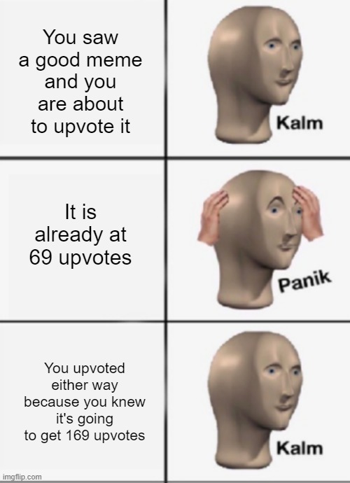 Kalm Panik Kalm | You saw a good meme and you are about to upvote it; It is already at 69 upvotes; You upvoted either way because you knew it's going to get 169 upvotes | image tagged in memes,kalm,panik | made w/ Imgflip meme maker