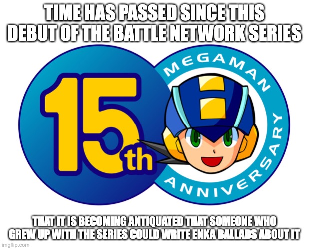 Mega Man 15th Anniversary Logo | TIME HAS PASSED SINCE THIS DEBUT OF THE BATTLE NETWORK SERIES; THAT IT IS BECOMING ANTIQUATED THAT SOMEONE WHO GREW UP WITH THE SERIES COULD WRITE ENKA BALLADS ABOUT IT | image tagged in memes,megaman,megaman battle network | made w/ Imgflip meme maker