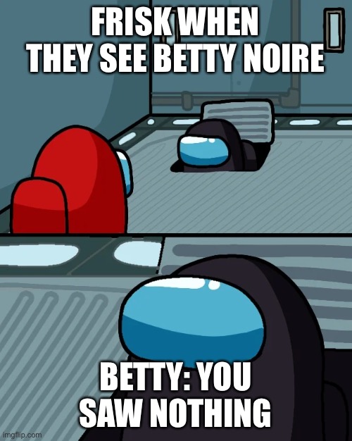 impostor of the vent | FRISK WHEN THEY SEE BETTY NOIRE; BETTY: YOU SAW NOTHING | image tagged in impostor of the vent | made w/ Imgflip meme maker