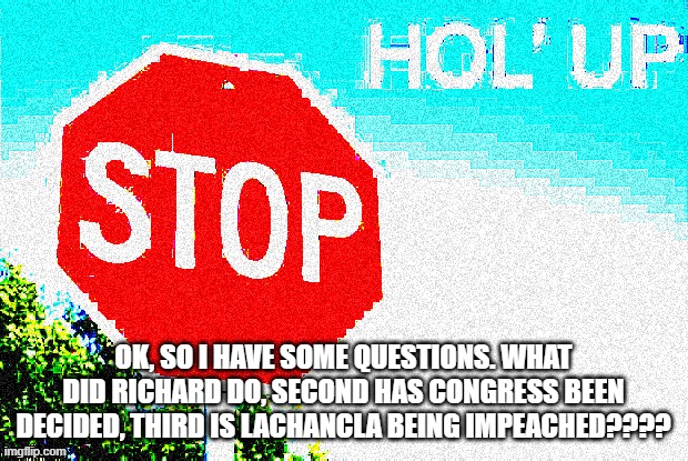 sorry, can someone catch me up? | OK, SO I HAVE SOME QUESTIONS. WHAT DID RICHARD DO, SECOND HAS CONGRESS BEEN DECIDED, THIRD IS LACHANCLA BEING IMPEACHED???? | image tagged in stop hol up deep-fried | made w/ Imgflip meme maker