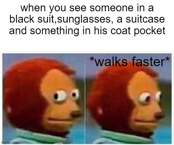 Monkey Puppet Meme | when you see someone in a black suit,sunglasses, a suitcase and something in his coat pocket; *walks faster* | image tagged in memes,monkey puppet | made w/ Imgflip meme maker