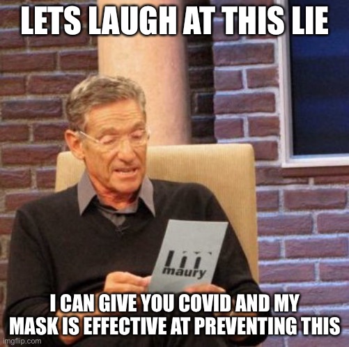Lies | LETS LAUGH AT THIS LIE; I CAN GIVE YOU COVID AND MY MASK IS EFFECTIVE AT PREVENTING THIS | image tagged in memes,maury lie detector,lies,covid | made w/ Imgflip meme maker