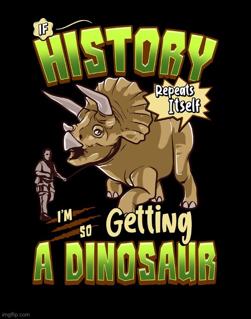 If history repeats itself I’m so getting a dinosaur | image tagged in if history repeats itself i m so getting a dinosaur,history,historical meme,repost,dinosaur,reposts are awesome | made w/ Imgflip meme maker