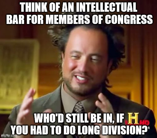 Ancient Aliens | THINK OF AN INTELLECTUAL  BAR FOR MEMBERS OF CONGRESS; WHO'D STILL BE IN, IF YOU HAD TO DO LONG DIVISION? | image tagged in memes,ancient aliens | made w/ Imgflip meme maker