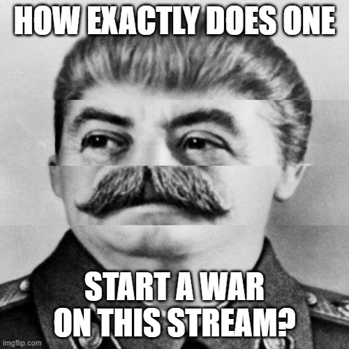 Squished Stalin | HOW EXACTLY DOES ONE; START A WAR ON THIS STREAM? | image tagged in squished stalin | made w/ Imgflip meme maker